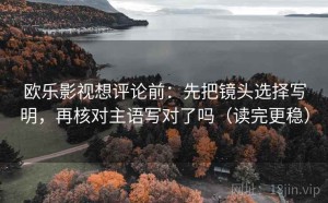 欧乐影视想评论前：先把镜头选择写明，再核对主语写对了吗（读完更稳）
