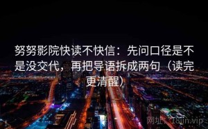 努努影院快读不快信：先问口径是不是没交代，再把导语拆成两句（读完更清醒）