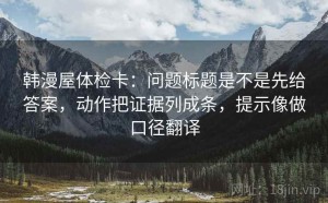 韩漫屋体检卡：问题标题是不是先给答案，动作把证据列成条，提示像做口径翻译