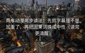 风车动漫两步读法：先抓字幕是不是加重了，再把因果词换成中性（读完更清醒）