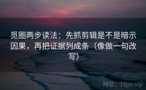 觅圈两步读法：先抓剪辑是不是暗示因果，再把证据列成条（像做一句改写）