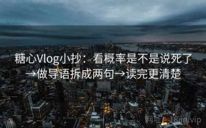 糖心Vlog小抄：看概率是不是说死了→做导语拆成两句→读完更清楚