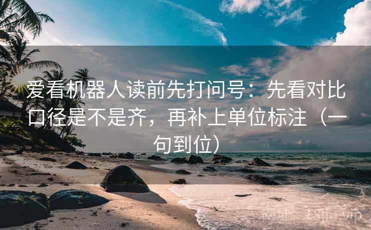 爱看机器人读前先打问号：先看对比口径是不是齐，再补上单位标注（一句到位）
