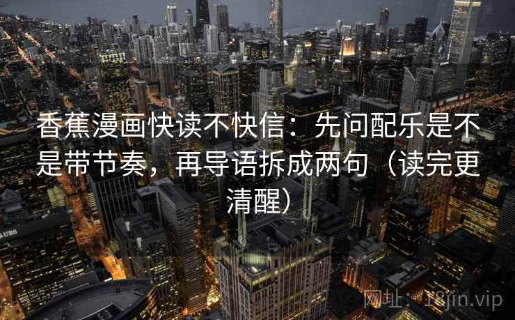 香蕉漫画快读不快信：先问配乐是不是带节奏，再导语拆成两句（读完更清醒）