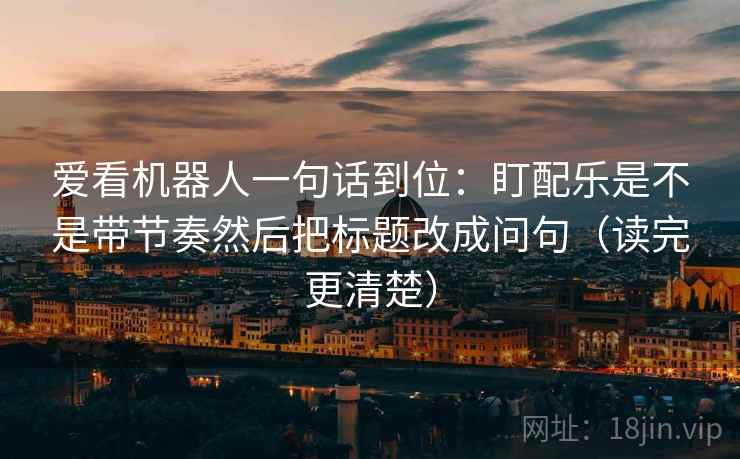 爱看机器人一句话到位：盯配乐是不是带节奏然后把标题改成问句（读完更清楚）