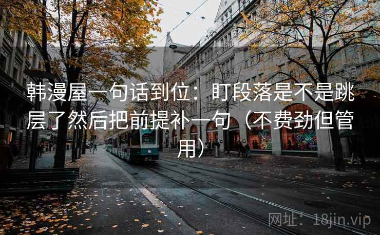 韩漫屋一句话到位：盯段落是不是跳层了然后把前提补一句（不费劲但管用）