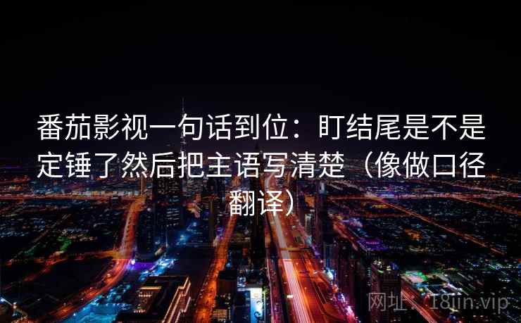 番茄影视一句话到位：盯结尾是不是定锤了然后把主语写清楚（像做口径翻译）