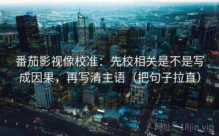 番茄影视像校准：先校相关是不是写成因果，再写清主语（把句子拉直）