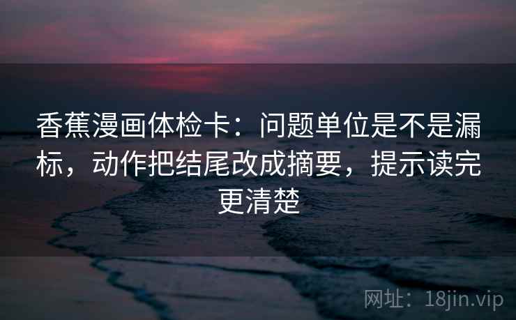 香蕉漫画体检卡：问题单位是不是漏标，动作把结尾改成摘要，提示读完更清楚