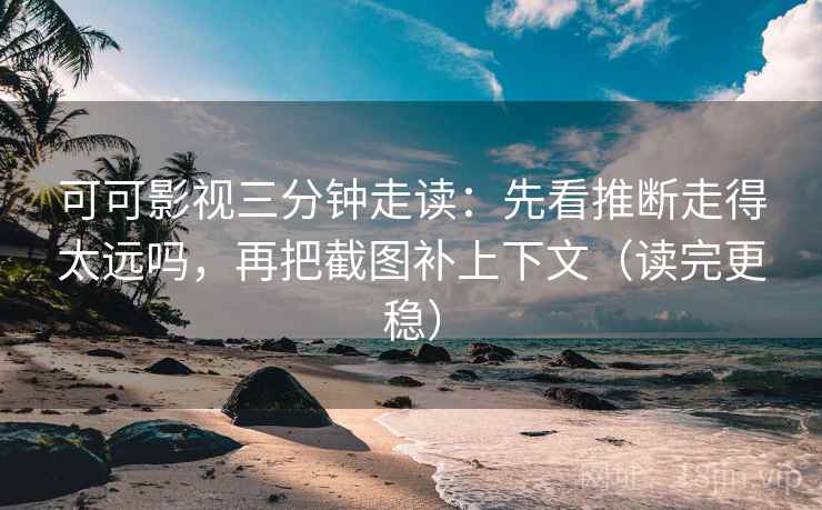 可可影视三分钟走读：先看推断走得太远吗，再把截图补上下文（读完更稳）