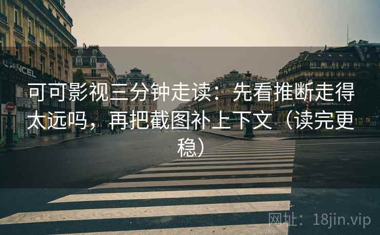 可可影视三分钟走读：先看推断走得太远吗，再把截图补上下文（读完更稳）