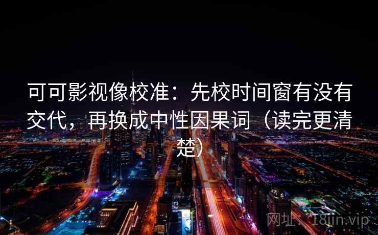 可可影视像校准：先校时间窗有没有交代，再换成中性因果词（读完更清楚）