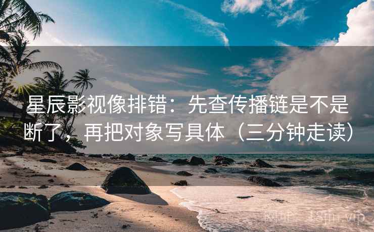 星辰影视像排错：先查传播链是不是断了，再把对象写具体（三分钟走读）