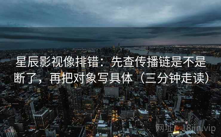 星辰影视像排错：先查传播链是不是断了，再把对象写具体（三分钟走读）