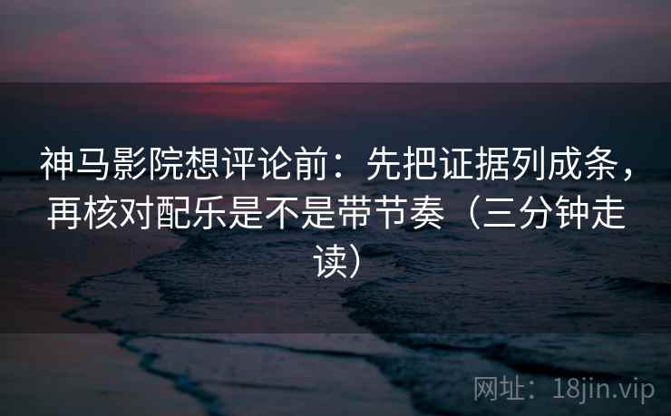 神马影院想评论前：先把证据列成条，再核对配乐是不是带节奏（三分钟走读）