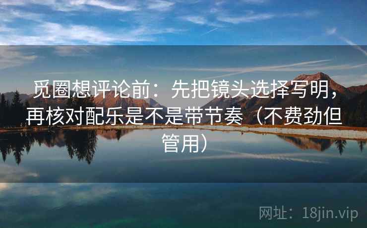 觅圈想评论前：先把镜头选择写明，再核对配乐是不是带节奏（不费劲但管用）