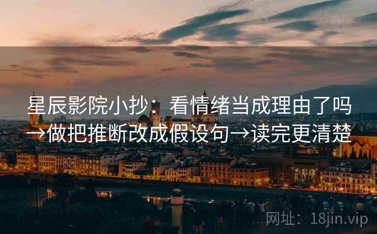 星辰影院小抄：看情绪当成理由了吗→做把推断改成假设句→读完更清楚