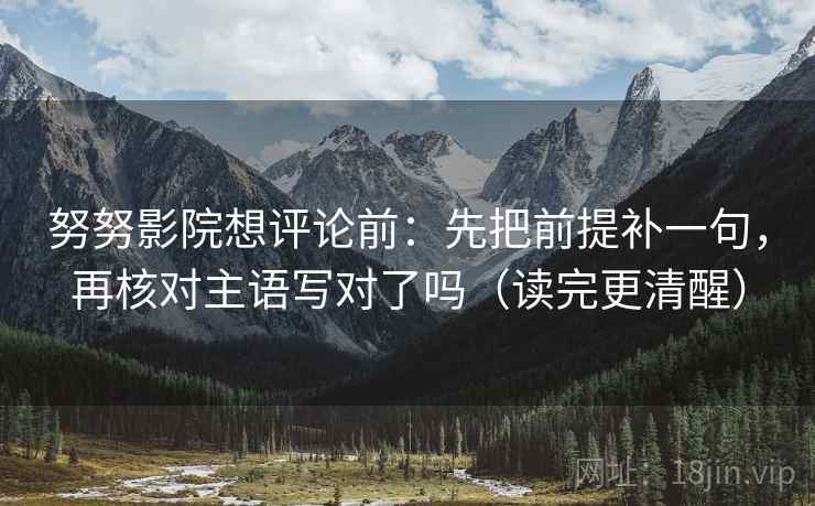 努努影院想评论前：先把前提补一句，再核对主语写对了吗（读完更清醒）