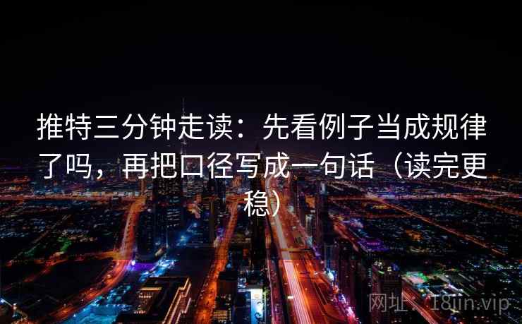 推特三分钟走读：先看例子当成规律了吗，再把口径写成一句话（读完更稳）