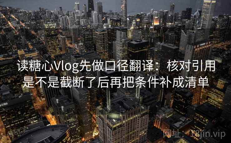 读糖心Vlog先做口径翻译：核对引用是不是截断了后再把条件补成清单