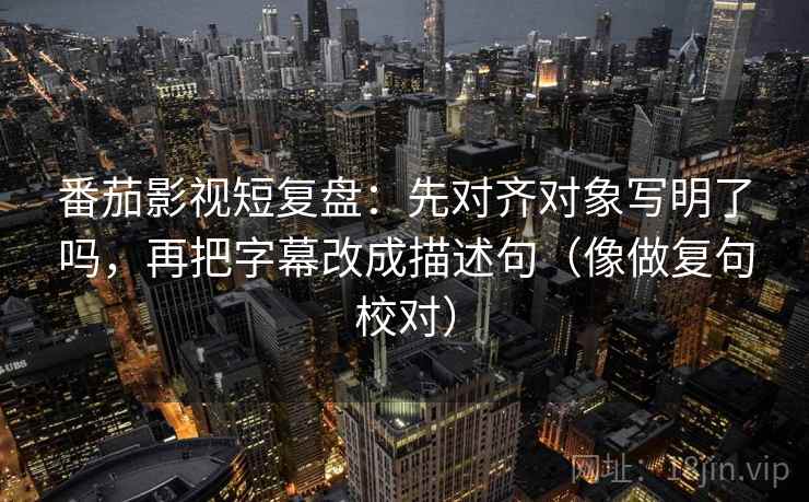 番茄影视短复盘：先对齐对象写明了吗，再把字幕改成描述句（像做复句校对）