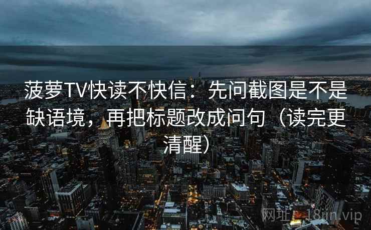 菠萝TV快读不快信：先问截图是不是缺语境，再把标题改成问句（读完更清醒）