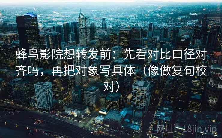 蜂鸟影院想转发前：先看对比口径对齐吗，再把对象写具体（像做复句校对）