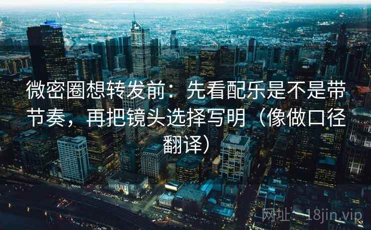 微密圈想转发前：先看配乐是不是带节奏，再把镜头选择写明（像做口径翻译）