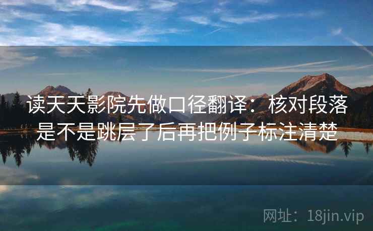 读天天影院先做口径翻译：核对段落是不是跳层了后再把例子标注清楚