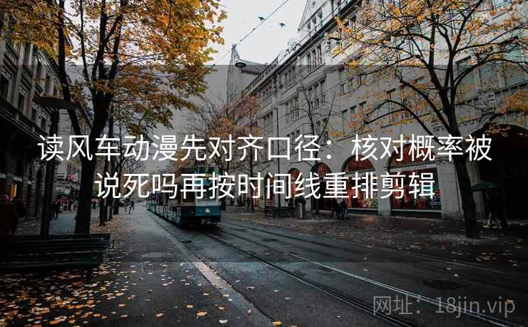 读风车动漫先对齐口径：核对概率被说死吗再按时间线重排剪辑