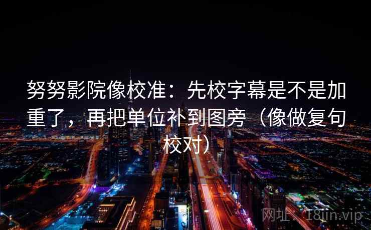 努努影院像校准：先校字幕是不是加重了，再把单位补到图旁（像做复句校对）
