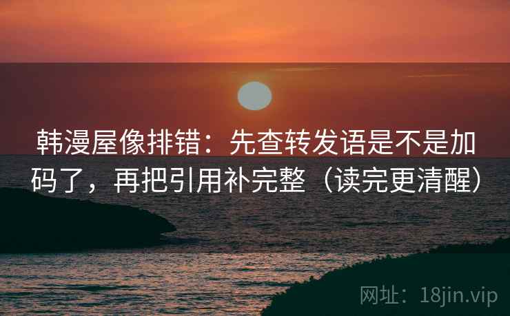 韩漫屋像排错：先查转发语是不是加码了，再把引用补完整（读完更清醒）