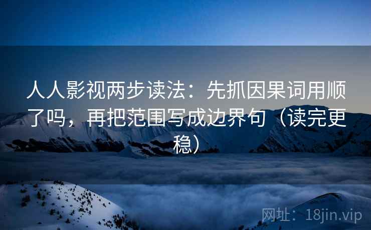 人人影视两步读法：先抓因果词用顺了吗，再把范围写成边界句（读完更稳）