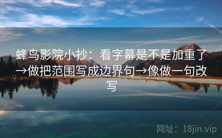 蜂鸟影院小抄：看字幕是不是加重了→做把范围写成边界句→像做一句改写
