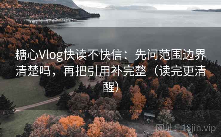 糖心Vlog快读不快信：先问范围边界清楚吗，再把引用补完整（读完更清醒）