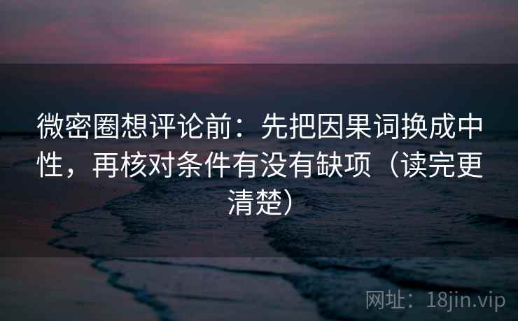 微密圈想评论前：先把因果词换成中性，再核对条件有没有缺项（读完更清楚）