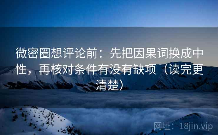 微密圈想评论前：先把因果词换成中性，再核对条件有没有缺项（读完更清楚）