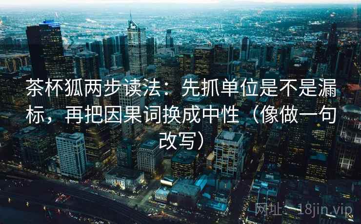 茶杯狐两步读法：先抓单位是不是漏标，再把因果词换成中性（像做一句改写）