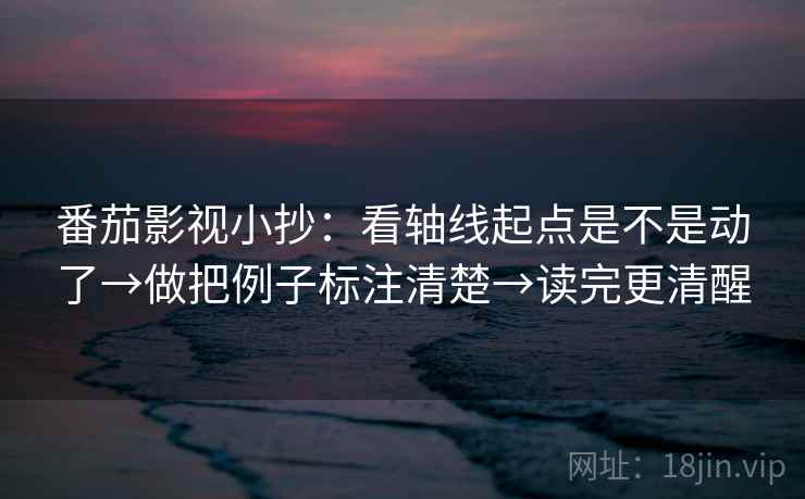 番茄影视小抄：看轴线起点是不是动了→做把例子标注清楚→读完更清醒