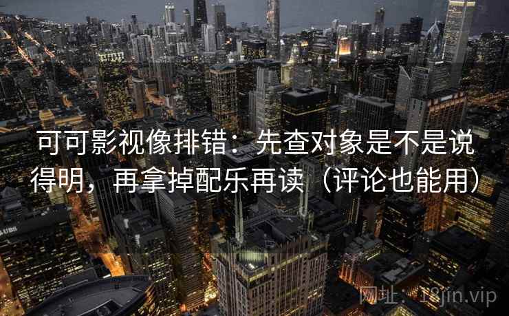 可可影视像排错：先查对象是不是说得明，再拿掉配乐再读（评论也能用）