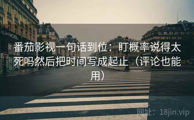 番茄影视一句话到位：盯概率说得太死吗然后把时间写成起止（评论也能用）