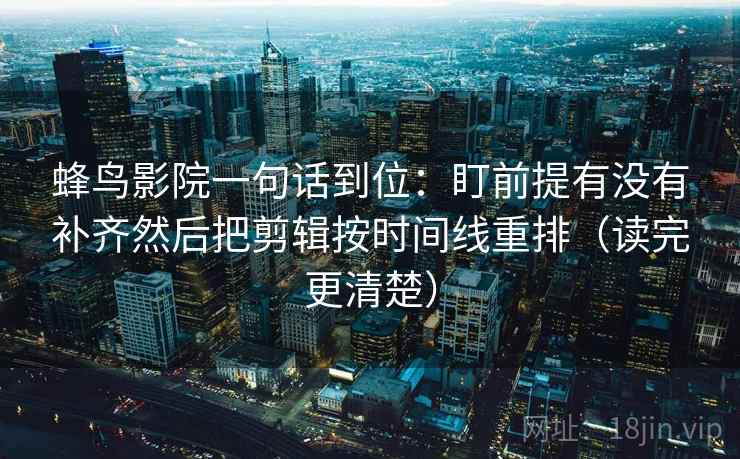 蜂鸟影院一句话到位：盯前提有没有补齐然后把剪辑按时间线重排（读完更清楚）