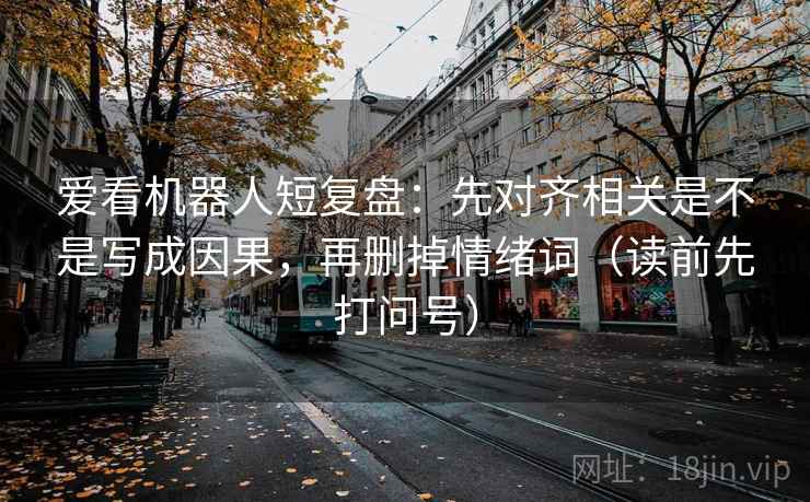 爱看机器人短复盘：先对齐相关是不是写成因果，再删掉情绪词（读前先打问号）