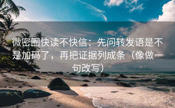 微密圈快读不快信：先问转发语是不是加码了，再把证据列成条（像做一句改写）