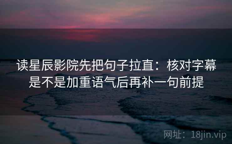 读星辰影院先把句子拉直：核对字幕是不是加重语气后再补一句前提
