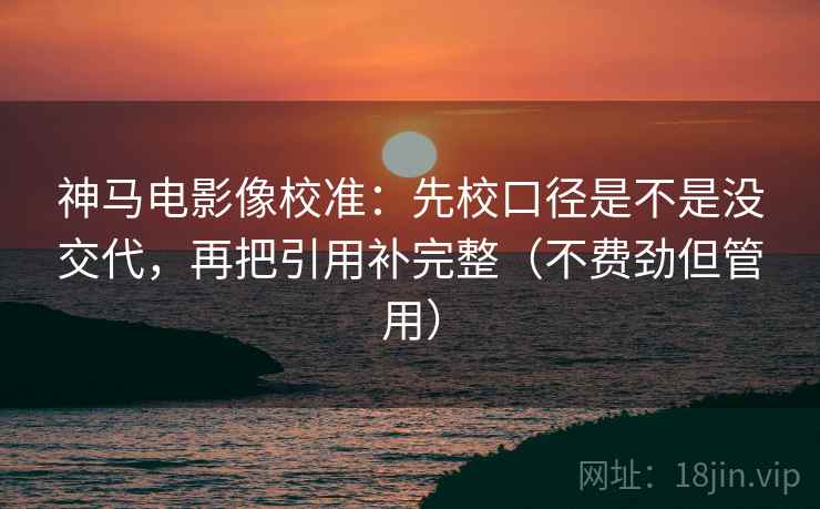 神马电影像校准:先校口径是不是没交代,再把引用补完整(不费劲但管用) 神马电影像校准:先校口径是不是没交代,再把引用补完整(不费劲但管用)