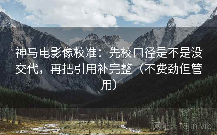 神马电影像校准:先校口径是不是没交代,再把引用补完整(不费劲但管用) 神马电影像校准:先校口径是不是没交代,再把引用补完整(不费劲但管用)