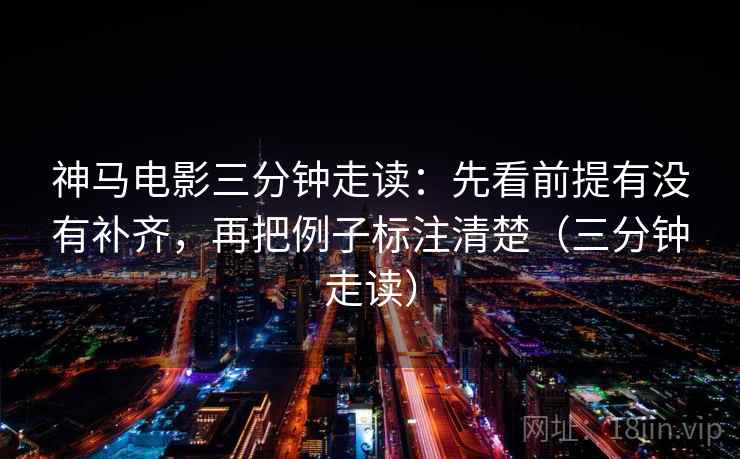 神马电影三分钟走读:先看前提有没有补齐,再把例子标注清楚(三分钟走读) 神马电影三分钟走读:先看前提有没有补齐,再把例子标注清楚(三分钟走读)