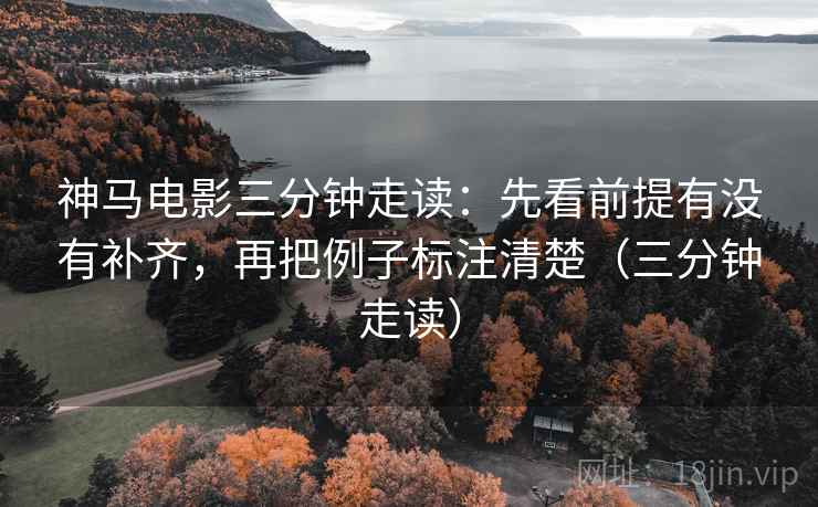 神马电影三分钟走读:先看前提有没有补齐,再把例子标注清楚(三分钟走读) 神马电影三分钟走读:先看前提有没有补齐,再把例子标注清楚(三分钟走读)