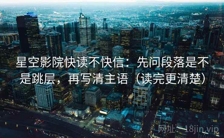 星空影院快读不快信:先问段落是不是跳层,再写清主语(读完更清楚) 星空影院快读不快信:先问段落是不是跳层,再写清主语(读完更清楚)